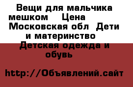 Вещи для мальчика мешком. › Цена ­ 1 500 - Московская обл. Дети и материнство » Детская одежда и обувь   